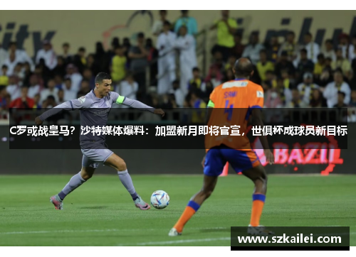C罗或战皇马？沙特媒体爆料：加盟新月即将官宣，世俱杯成球员新目标