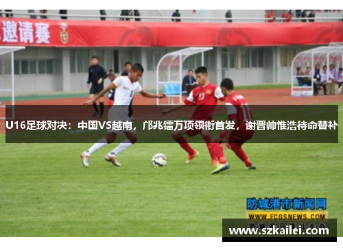 U16足球对决：中国VS越南，邝兆镭万项领衔首发，谢晋帅惟浩待命替补