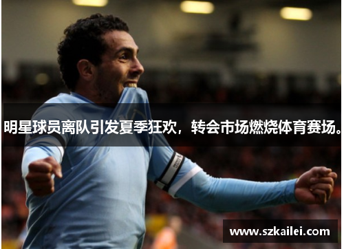 明星球员离队引发夏季狂欢，转会市场燃烧体育赛场。